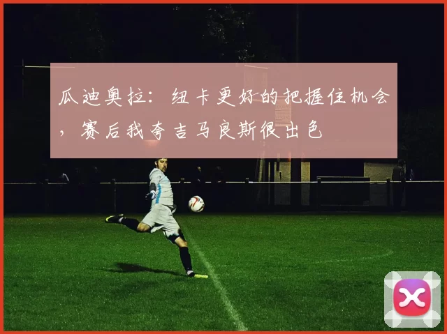 瓜迪奥拉：纽卡更好的把握住机会，赛后我夸吉马良斯很出色