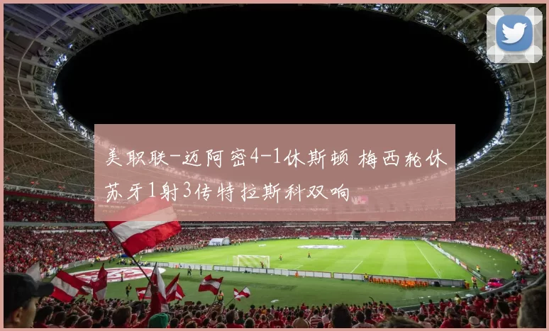 美职联-迈阿密4-1休斯顿 梅西轮休苏牙1射3传特拉斯科双响