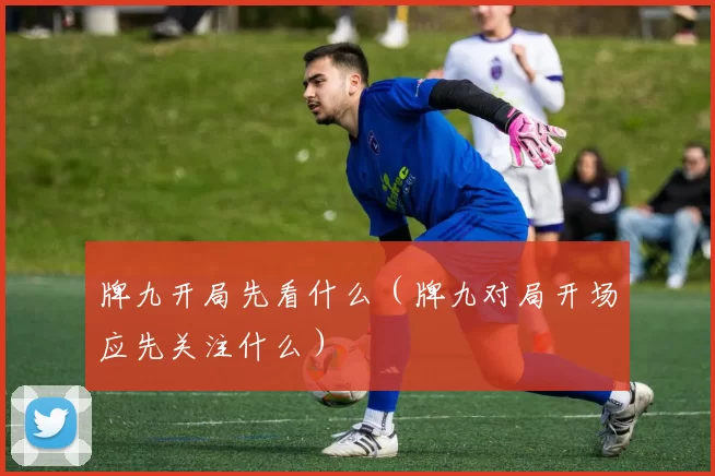 牌九开局先看什么（牌九对局开场应先关注什么）