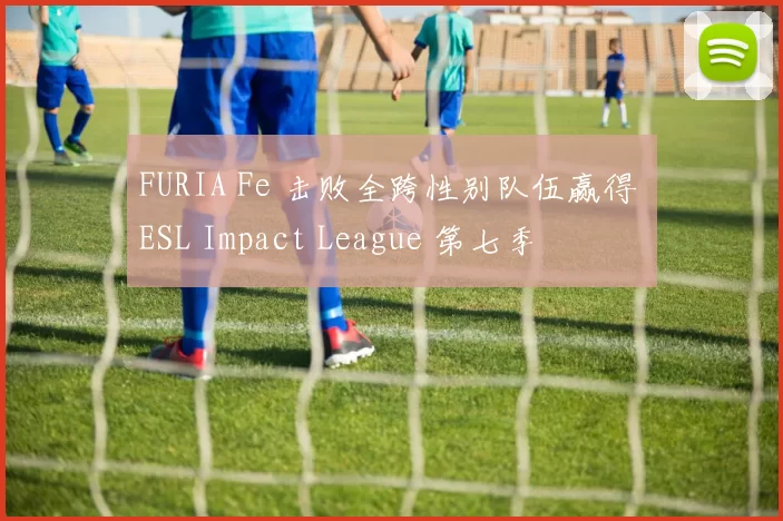 FURIA Fe 击败全跨性别队伍赢得 ESL Impact League 第七季