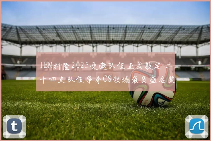 IEM科隆2025受邀队伍正式敲定 二十四支队伍争夺CS领域最负盛名奖杯之一