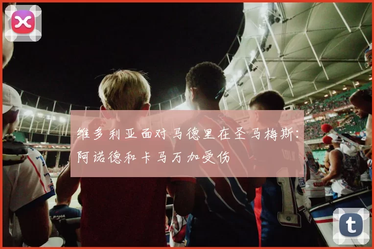 维多利亚面对马德里在圣马梅斯：阿诺德和卡马万加受伤