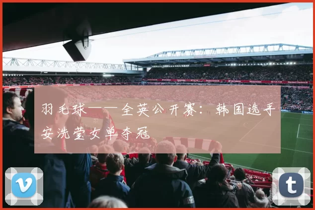 羽毛球——全英公开赛：韩国选手安洗莹女单夺冠