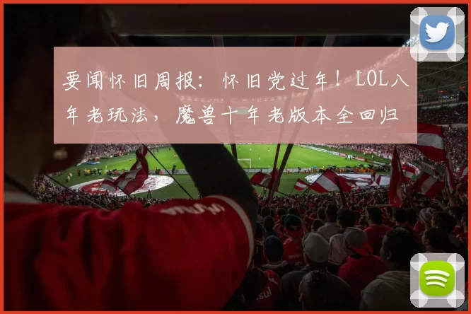 要闻怀旧周报：怀旧党过年！LOL八年老玩法，魔兽十年老版本全回归了