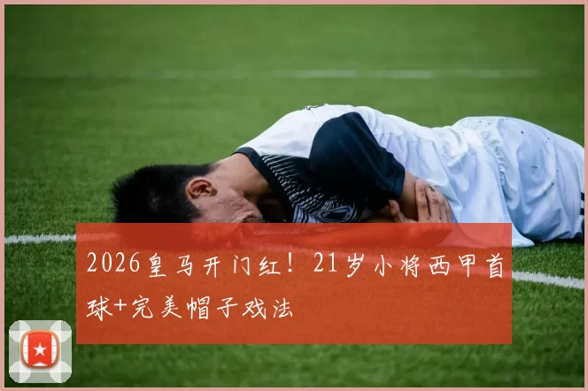 2026皇马开门红！21岁小将西甲首球+完美帽子戏法