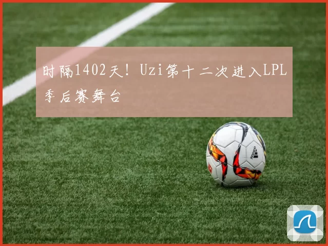 时隔1402天！Uzi第十二次进入LPL季后赛舞台