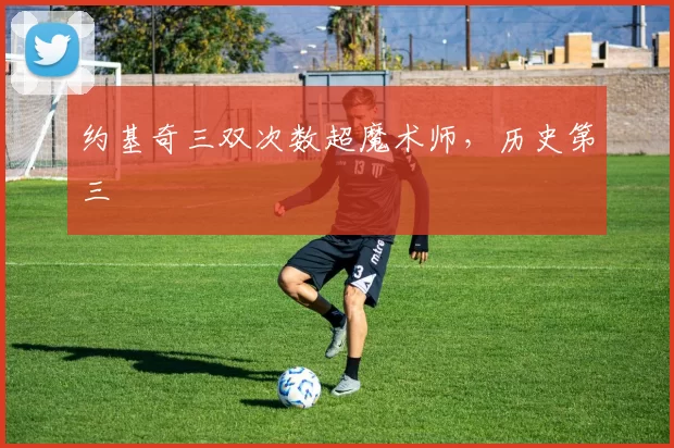 约基奇三双次数超魔术师，历史第三