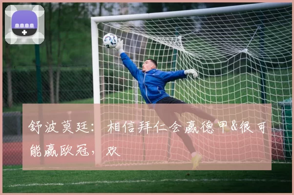 舒波莫廷：相信拜仁会赢德甲&很可能赢欧冠，欢