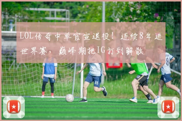 LOL传奇中单官宣退役！连续8年进世界赛，巅峰期把IG打到解散