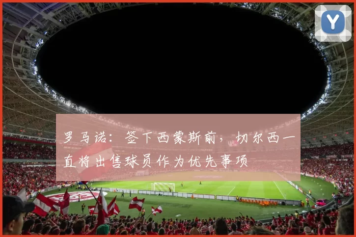 罗马诺：签下西蒙斯前，切尔西一直将出售球员作为优先事项