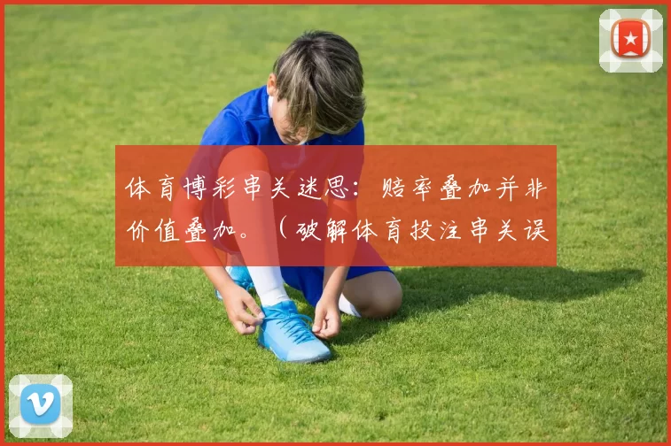 体育博彩串关迷思：赔率叠加并非价值叠加。（破解体育投注串关误解：赔率相乘并不意味着价值增加）