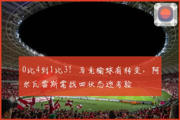 0比4到1比3！马竞输球有转变，阿尔瓦雷斯需找回状态迎考验
