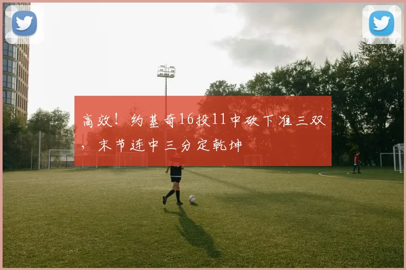 高效！约基奇16投11中砍下准三双，末节连中三分定乾坤