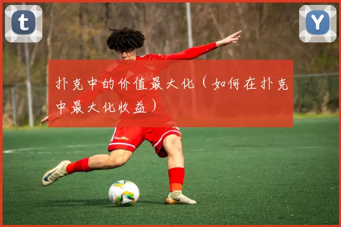 扑克中的价值最大化（如何在扑克中最大化收益）