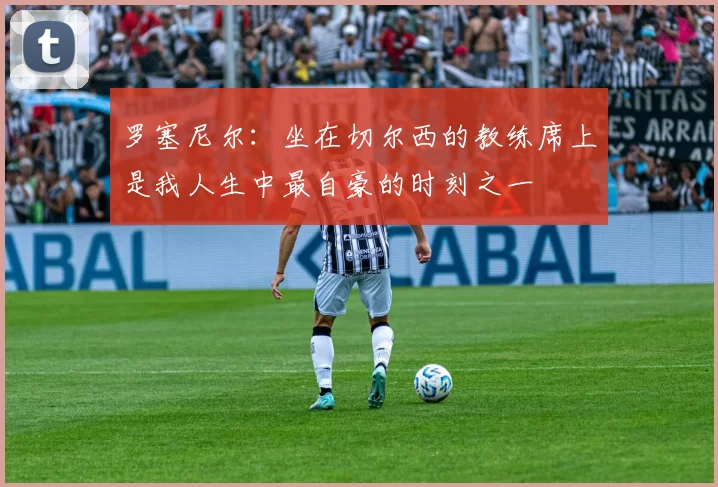 罗塞尼尔：坐在切尔西的教练席上是我人生中最自豪的时刻之一