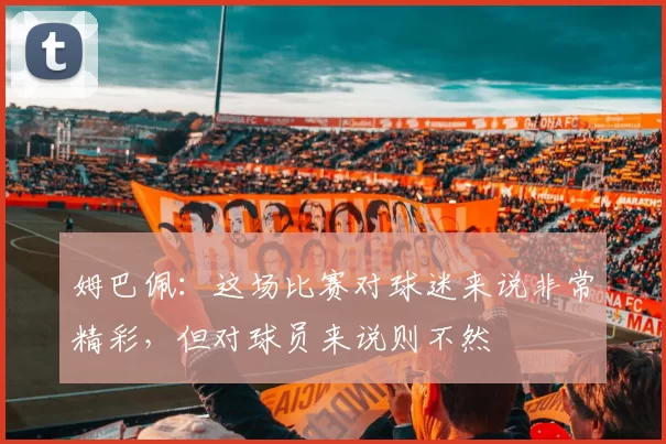 姆巴佩：这场比赛对球迷来说非常精彩，但对球员来说则不然