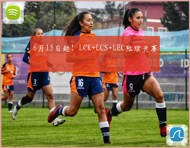 6月15日起！LCK+LCS+LEC陆续开赛
