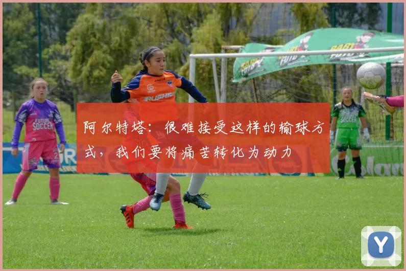 阿尔特塔：很难接受这样的输球方式，我们要将痛苦转化为动力