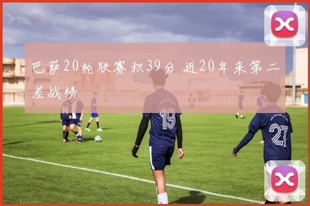 巴萨20轮联赛积39分 近20年来第二差战绩