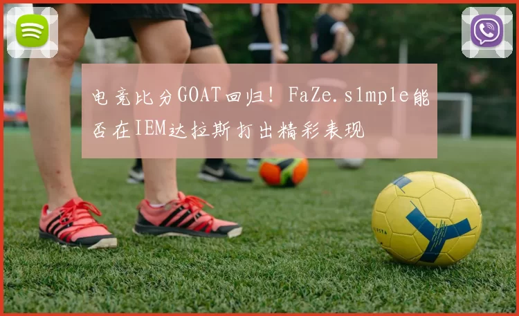 电竞比分GOAT回归！FaZe.s1mple能否在IEM达拉斯打出精彩表现