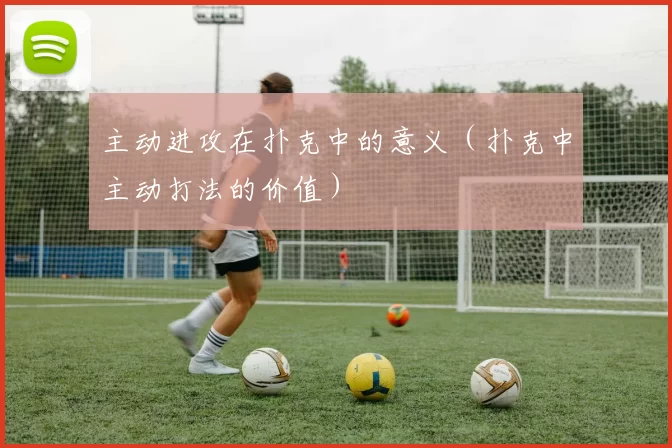 主动进攻在扑克中的意义（扑克中主动打法的价值）