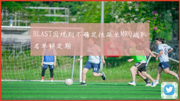 BLAST因规则不确定性延长MRQ战队名单锁定期