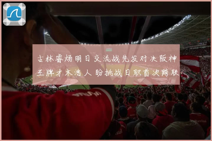 古林睿炀明日交流战先发对决阪神王牌才木浩人 盼挑战日职首次跨联盟胜投！先发转播资讯、看点一览｜日职