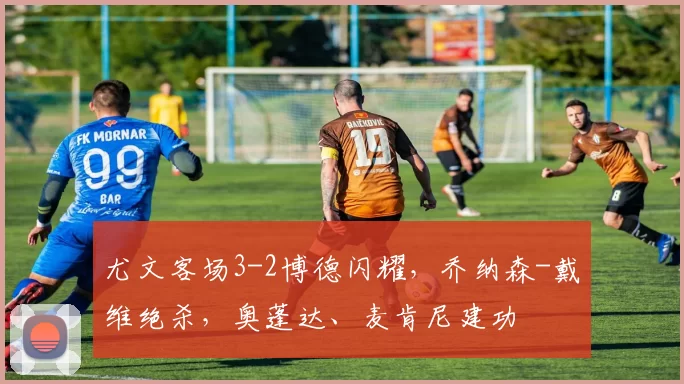 尤文客场3-2博德闪耀，乔纳森-戴维绝杀，奥蓬达、麦肯尼建功