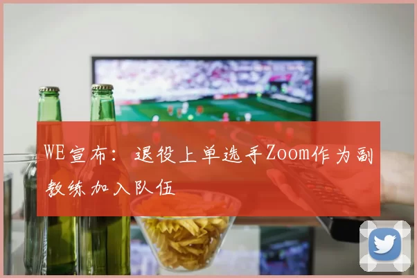 WE宣布：退役上单选手Zoom作为副教练加入队伍