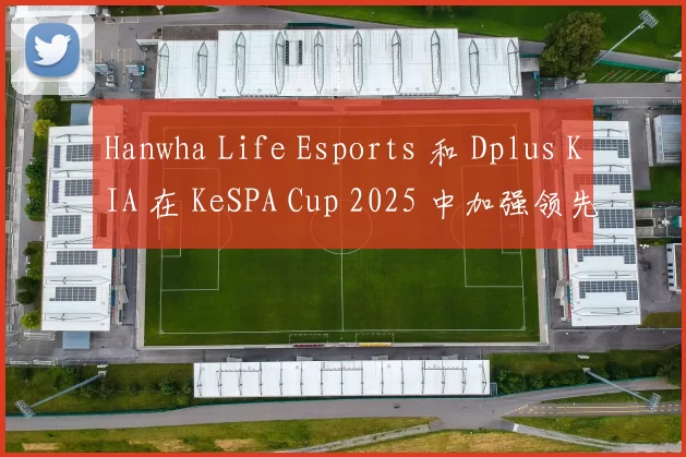 Hanwha Life Esports 和 Dplus KIA 在 KeSPA Cup 2025 中加强领先