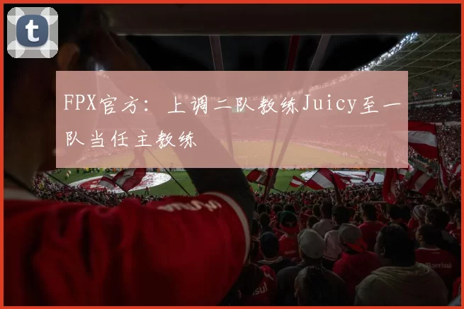 FPX官方：上调二队教练Juicy至一队当任主教练