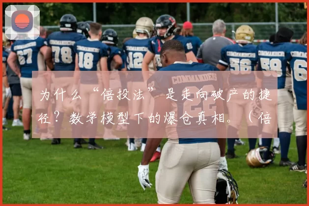 为什么“倍投法”是走向破产的捷径？数学模型下的爆仓真相。（倍投为何终将爆仓？数学模型揭示通往破产的必然性）