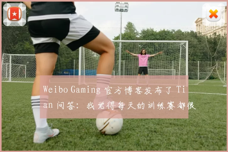 Weibo Gaming 官方博客发布了 Tian 问答：我觉得每天的训练赛都很有趣