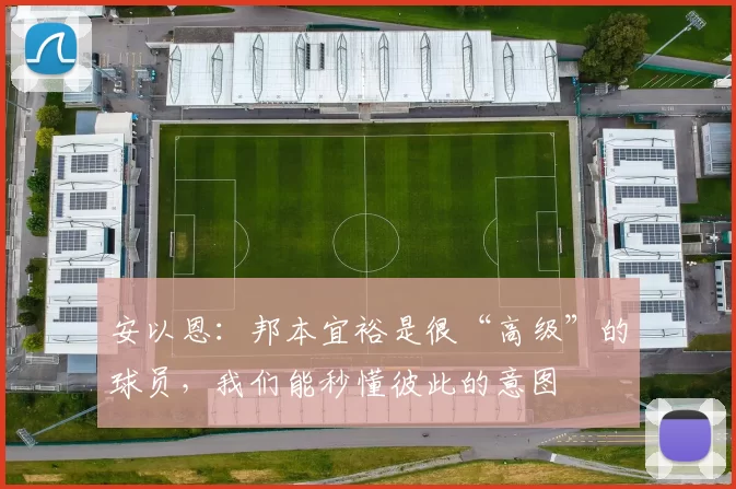 安以恩：邦本宜裕是很“高级”的球员，我们能秒懂彼此的意图