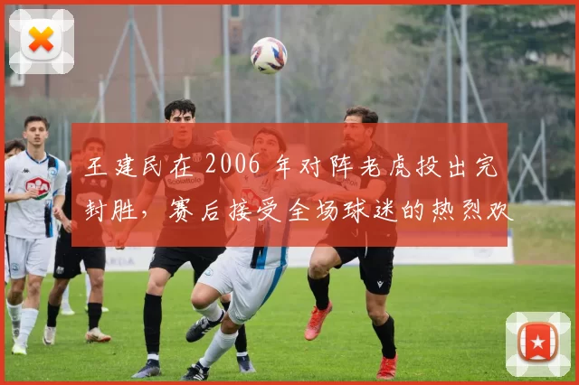 王建民在 2006 年对阵老虎投出完封胜，赛后接受全场球迷的热烈欢呼