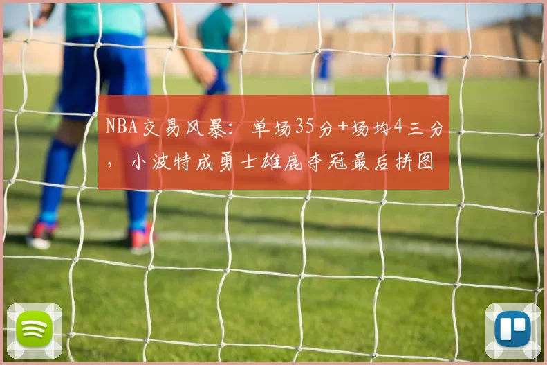 NBA交易风暴：单场35分+场均4三分，小波特成勇士雄鹿夺冠最后拼图？