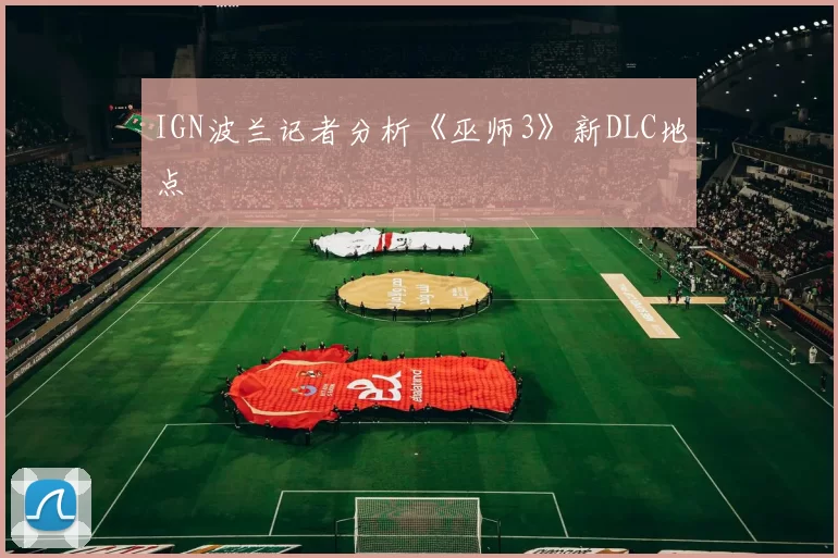 IGN波兰记者分析《巫师3》新DLC地点