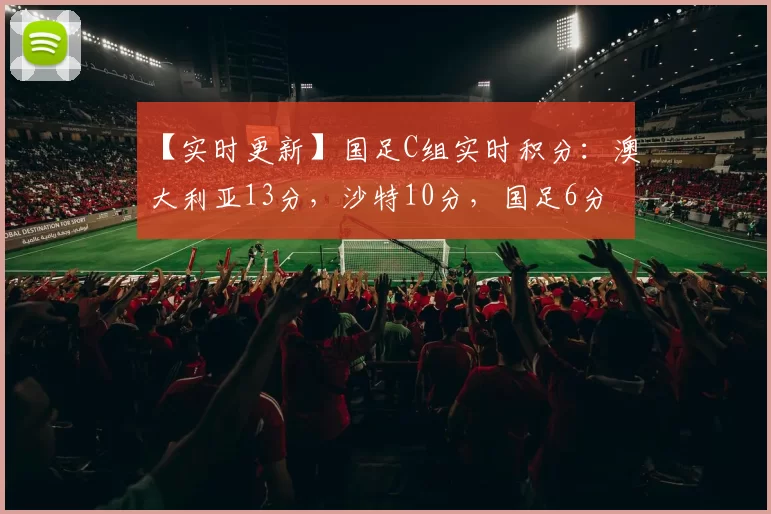 【实时更新】国足C组实时积分：澳大利亚13分，沙特10分，国足6分