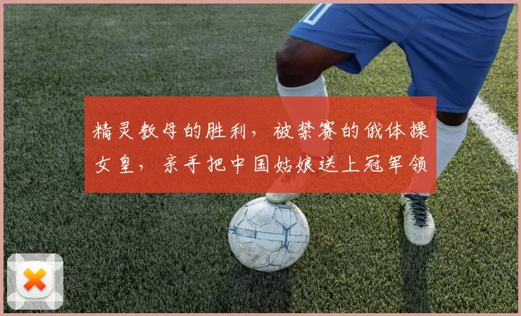 精灵教母的胜利，被禁赛的俄体操女皇，亲手把中国姑娘送上冠军领奖台