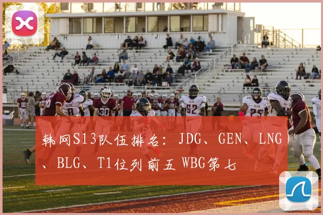 韩网S13队伍排名：JDG、GEN、LNG、BLG、T1位列前五 WBG第七