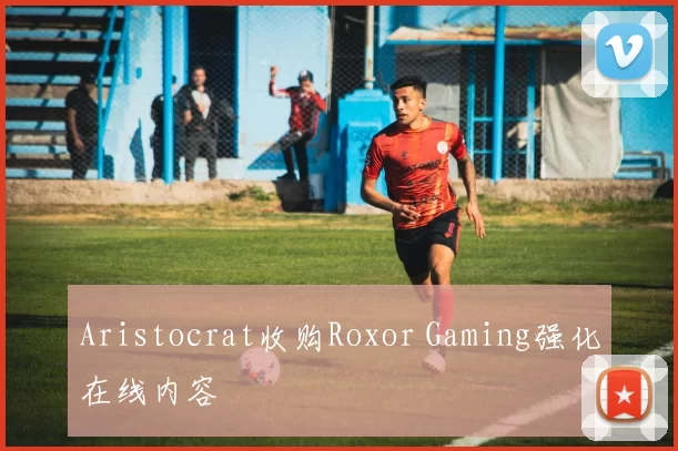 Aristocrat收购Roxor Gaming强化在线内容