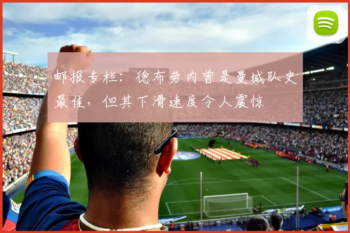 邮报专栏：德布劳内曾是曼城队史最佳，但其下滑速度令人震惊