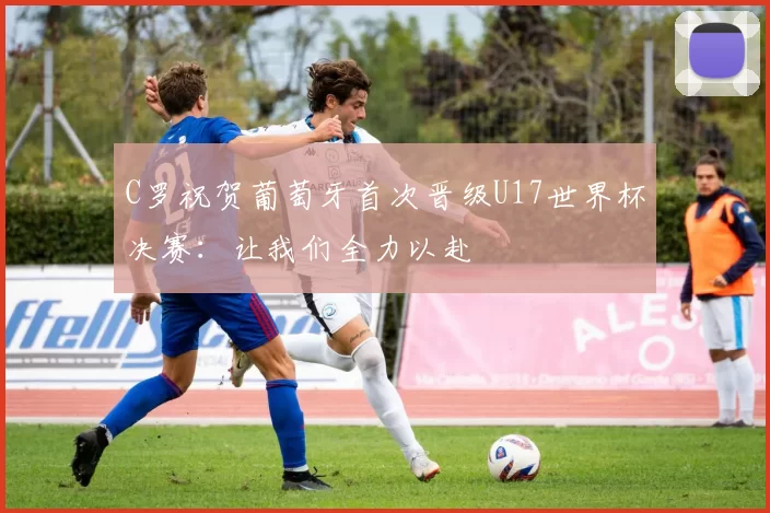 C罗祝贺葡萄牙首次晋级U17世界杯决赛：让我们全力以赴