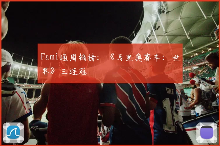 Fami通周销榜：《马里奥赛车：世界》三连冠