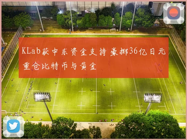 KLab获中东资金支持 豪掷36亿日元重仓比特币与黄金
