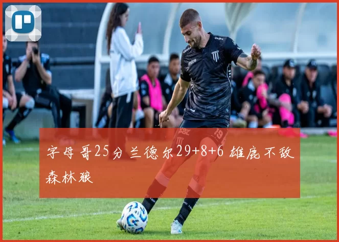 字母哥25分兰德尔29+8+6 雄鹿不敌森林狼