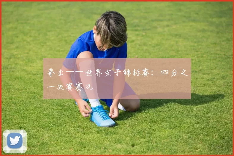 拳击——世界女子锦标赛：四分之一决赛赛况