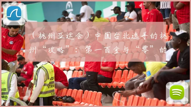 （杭州亚运会）中国台北选手的杭州“攻略”：第一百金与“零”的突破