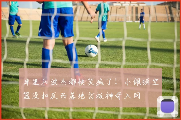 库里和波杰都快笑疯了！小佩顿空篮没扣反而落地打板神奇入网