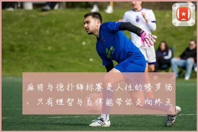 麻将与德扑锦标赛是人性的修罗场，只有理智与自律能带你走向终点。（麻将与德扑是人性鏖战的赛场，唯有理性与自律带你抵达终局。）